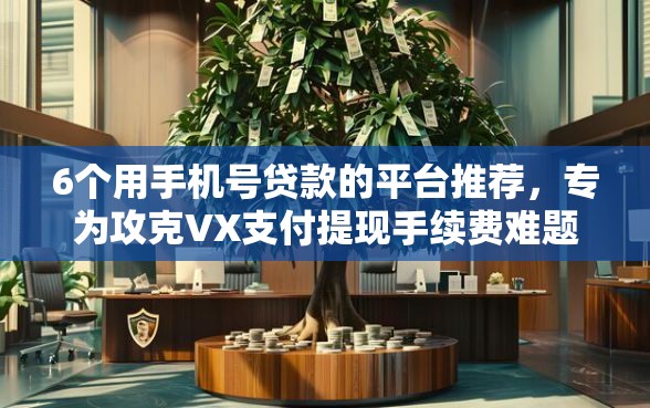 6个用手机号贷款的平台推荐，专为攻克VX支付提现手续费难题