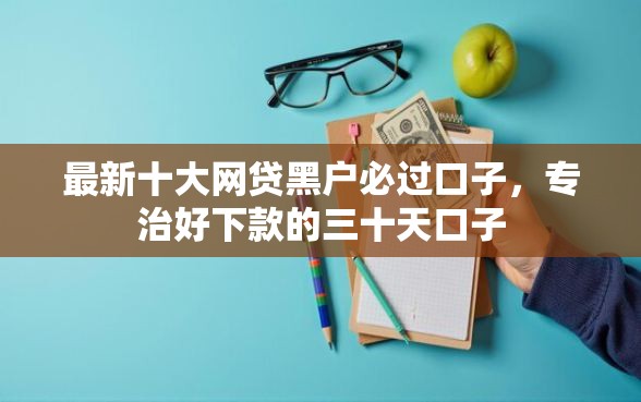 最新十大网贷黑户必过口子，专治好下款的三十天口子