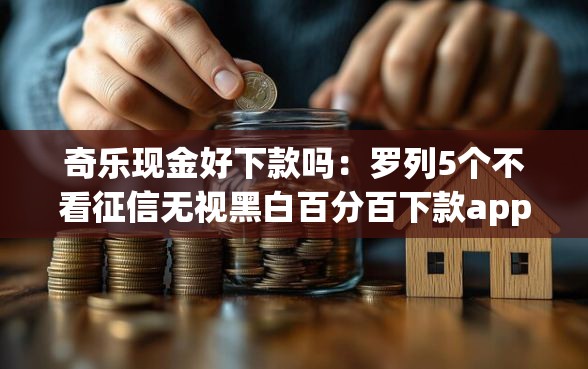 奇乐现金好下款吗：罗列5个不看征信无视黑白百分百下款app