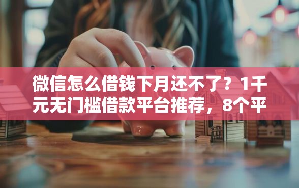 微信怎么借钱下月还不了？1千元无门槛借款平台推荐，8个平台审核通过率高盘点