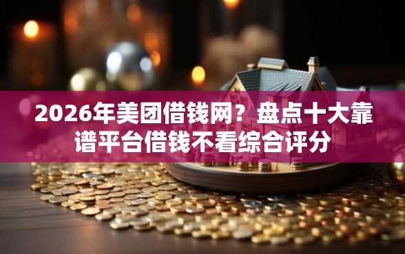 2026年美团借钱网？盘点十大靠谱平台借钱不看综合评分