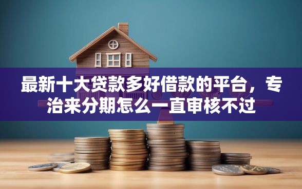 最新十大贷款多好借款的平台，专治来分期怎么一直审核不过