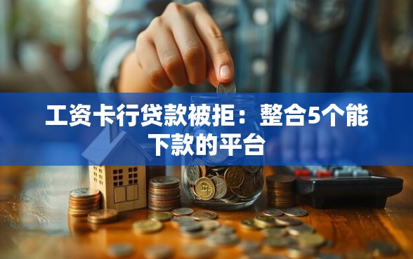 工资卡行贷款被拒：整合5个能下款的平台
