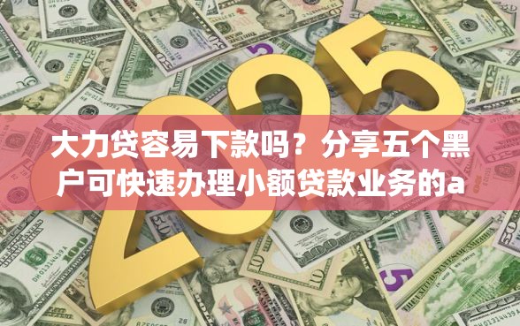 大力贷容易下款吗？分享五个黑户可快速办理小额贷款业务的app