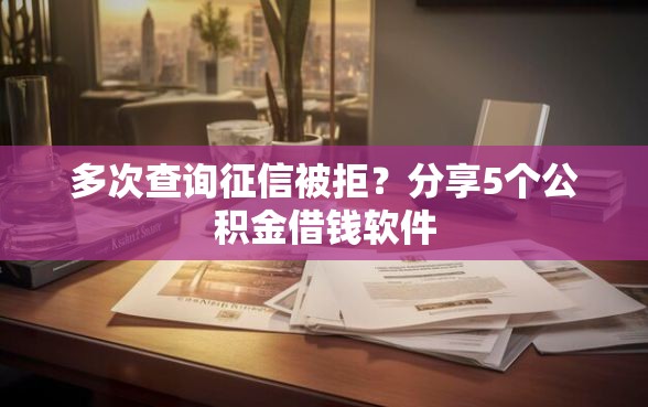 多次查询征信被拒？分享5个公积金借钱软件