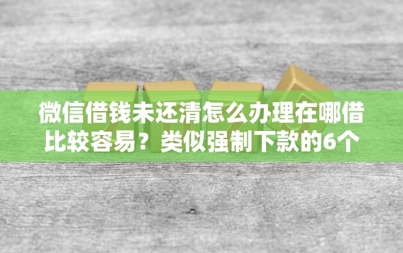 微信借钱未还清怎么办理在哪借比较容易？类似强制下款的6个口子参考