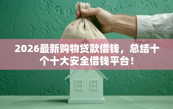 2026最新购物贷款借钱，总结十个十大安全借钱平台！