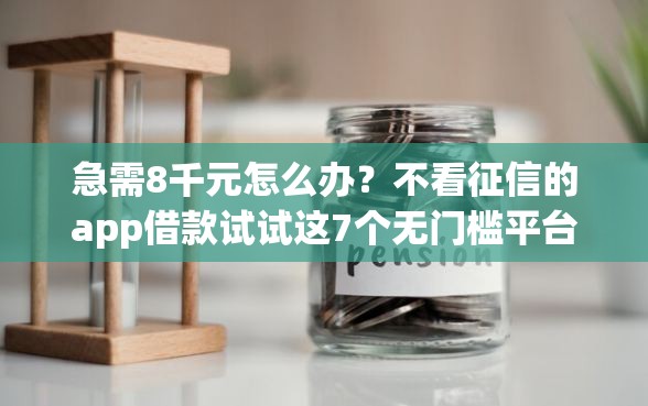 急需8千元怎么办？不看征信的app借款试试这7个无门槛平台