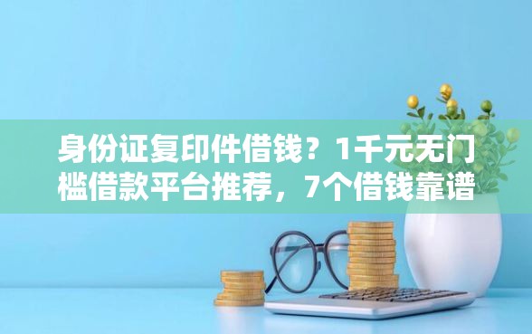身份证复印件借钱？1千元无门槛借款平台推荐，7个借钱靠谱平台盘点