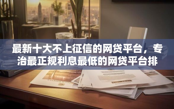 最新十大不上征信的网贷平台，专治最正规利息最低的网贷平台排名