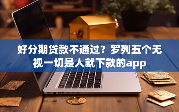 好分期贷款不通过？罗列五个无视一切是人就下款的app