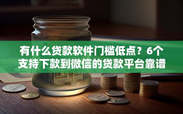有什么贷款软件门槛低点？6个支持下款到微信的贷款平台靠谱容易通过