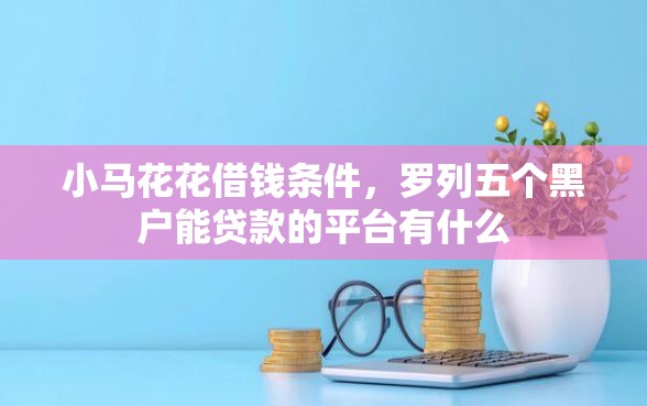 小马花花借钱条件，罗列五个黑户能贷款的平台有什么