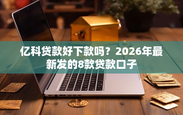 亿科贷款好下款吗？2026年最新发的8款贷款口子