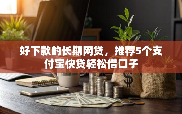 好下款的长期网贷，推荐5个支付宝快贷轻松借口子