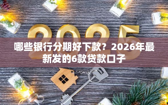 哪些银行分期好下款？2026年最新发的6款贷款口子