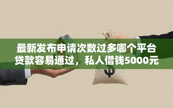 最新发布申请次数过多哪个平台贷款容易通过，私人借钱5000元有这8个渠道