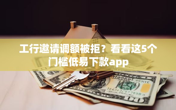工行邀请调额被拒？看看这5个门槛低易下款app