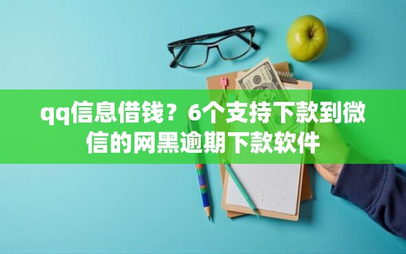 qq信息借钱？6个支持下款到微信的网黑逾期下款软件