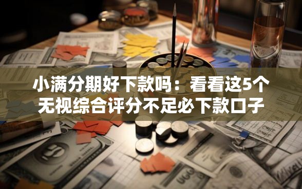 小满分期好下款吗：看看这5个无视综合评分不足必下款口子