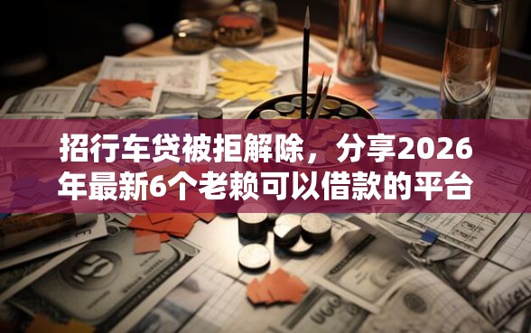 招行车贷被拒解除，分享2026年最新6个老赖可以借款的平台的