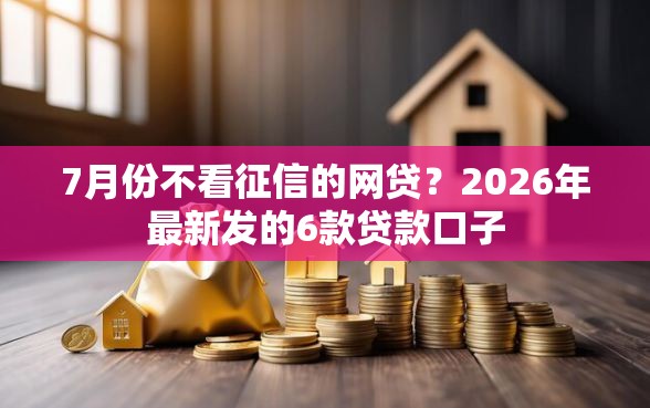 7月份不看征信的网贷？2026年最新发的6款贷款口子
