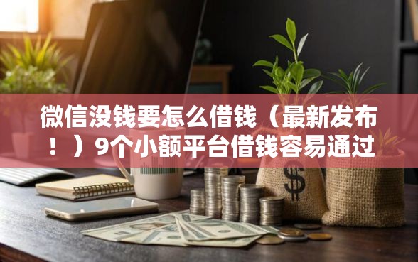 微信没钱要怎么借钱（最新发布！）9个小额平台借钱容易通过不看征信