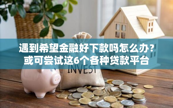 遇到希望金融好下款吗怎么办？或可尝试这6个各种贷款平台