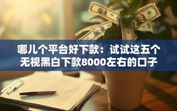 哪儿个平台好下款：试试这五个无视黑白下款8000左右的口子