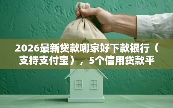 2026最新贷款哪家好下款银行（支持支付宝），5个信用贷款平台无私分享
