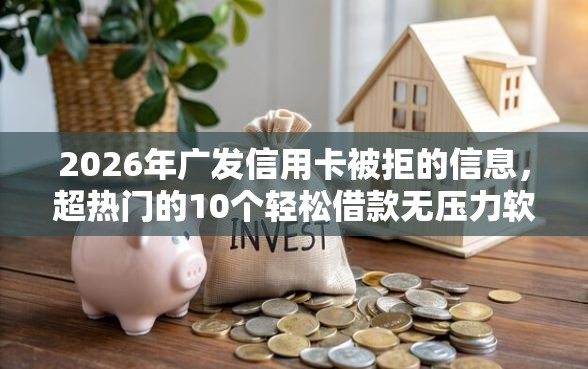 2026年广发信用卡被拒的信息，超热门的10个轻松借款无压力软件推荐