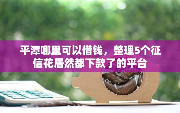 平潭哪里可以借钱，整理5个征信花居然都下款了的平台