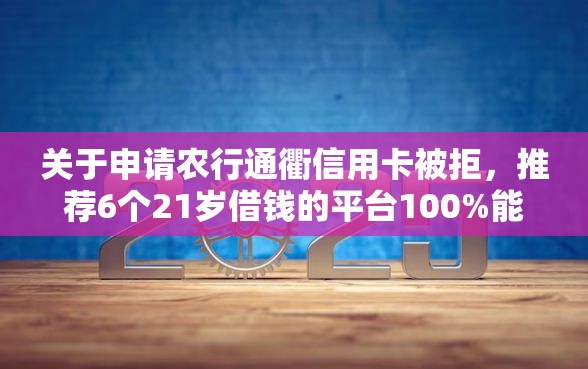关于申请农行通衢信用卡被拒，推荐6个21岁借钱的平台100%能借到给你