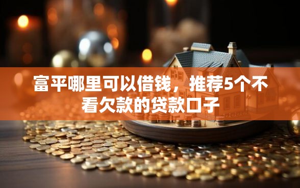 富平哪里可以借钱，推荐5个不看欠款的贷款口子