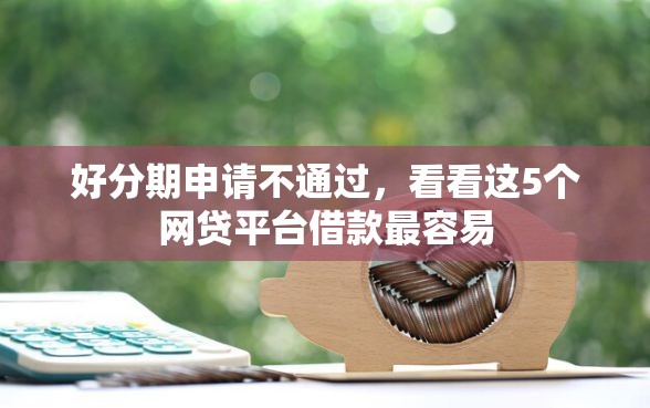 好分期申请不通过，看看这5个网贷平台借款最容易