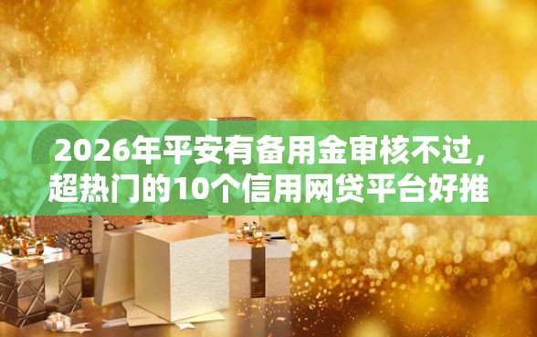 2026年平安有备用金审核不过，超热门的10个信用网贷平台好推荐