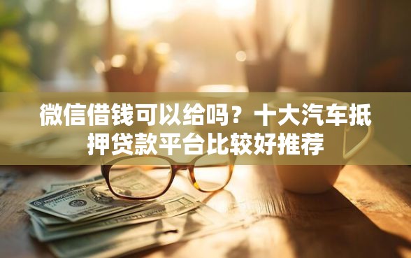 微信借钱可以给吗？十大汽车抵押贷款平台比较好推荐