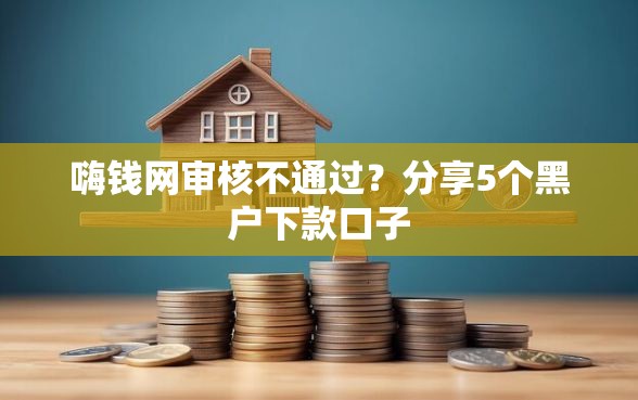 嗨钱网审核不通过？分享5个黑户下款口子