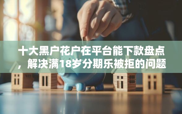 十大黑户花户在平台能下款盘点,解决满18岁分期乐被拒的问题 十大黑户花户在平台能下款盘点,解决满18岁分期乐被拒的问题