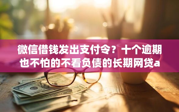 微信借钱发出支付令？十个逾期也不怕的不看负债的长期网贷app