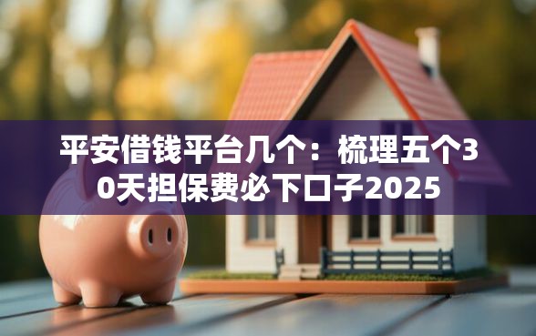 平安借钱平台几个：梳理五个30天担保费必下口子2025