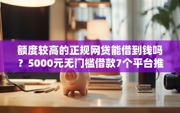 额度较高的正规网贷能借到钱吗？5000元无门槛借款7个平台推荐