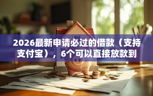 2026最新申请必过的借款（支持支付宝），6个可以直接放款到别人的银行卡里面的借钱软件无私分享