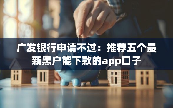 广发银行申请不过：推荐五个最新黑户能下款的app口子