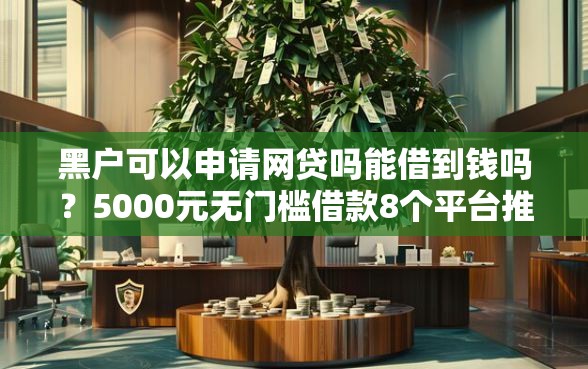 黑户可以申请网贷吗能借到钱吗？5000元无门槛借款8个平台推荐