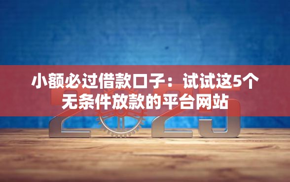 小额必过借款口子：试试这5个无条件放款的平台网站