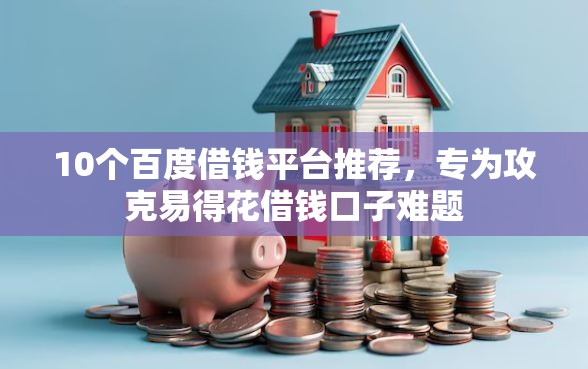 10个百度借钱平台推荐，专为攻克易得花借钱口子难题