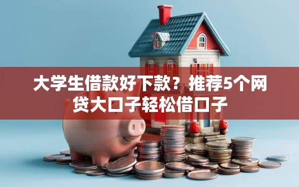 大学生借款好下款？推荐5个网贷大口子轻松借口子