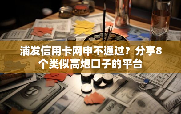 浦发信用卡网申不通过？分享8个类似高炮口子的平台