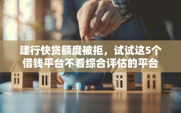 建行快贷额度被拒，试试这5个借钱平台不看综合评估的平台